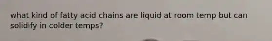 what kind of fatty acid chains are liquid at room temp but can solidify in colder temps?