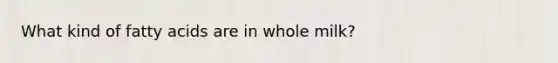 What kind of fatty acids are in whole milk?