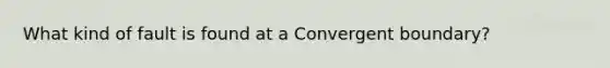 What kind of fault is found at a Convergent boundary?