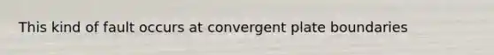 This kind of fault occurs at convergent plate boundaries