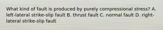 What kind of fault is produced by purely compressional stress? A. left-lateral strike-slip fault B. thrust fault C. normal fault D. right-lateral strike-slip fault