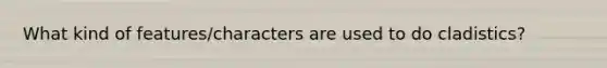 What kind of features/characters are used to do cladistics?