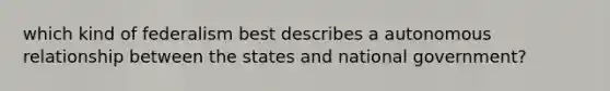 which kind of federalism best describes a autonomous relationship between the states and national government?