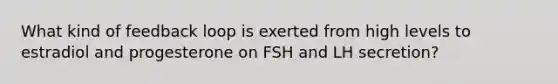 What kind of feedback loop is exerted from high levels to estradiol and progesterone on FSH and LH secretion?