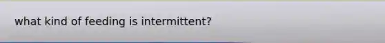 what kind of feeding is intermittent?