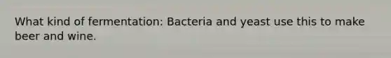 What kind of fermentation: Bacteria and yeast use this to make beer and wine.