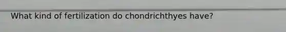 What kind of fertilization do chondrichthyes have?