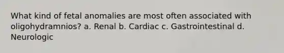 What kind of fetal anomalies are most often associated with oligohydramnios? a. Renal b. Cardiac c. Gastrointestinal d. Neurologic