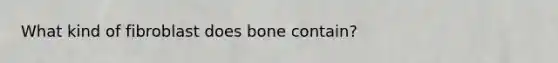 What kind of fibroblast does bone contain?