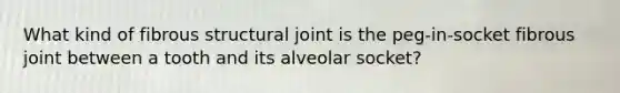 What kind of fibrous structural joint is the peg-in-socket fibrous joint between a tooth and its alveolar socket?