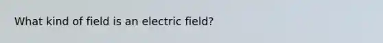 What kind of field is an electric field?