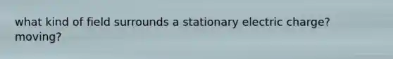 what kind of field surrounds a stationary electric charge? moving?