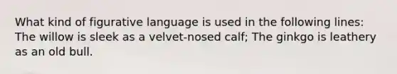 What kind of figurative language is used in the following lines: The willow is sleek as a velvet-nosed calf; The ginkgo is leathery as an old bull.