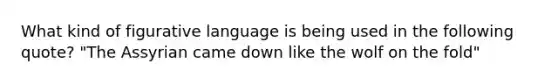 What kind of figurative language is being used in the following quote? "The Assyrian came down like the wolf on the fold"