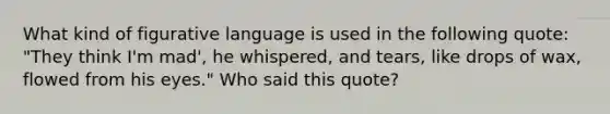 What kind of figurative language is used in the following quote: "They think I'm mad', he whispered, and tears, like drops of wax, flowed from his eyes." Who said this quote?