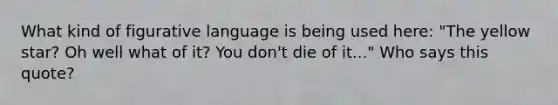 What kind of figurative language is being used here: "The yellow star? Oh well what of it? You don't die of it..." Who says this quote?