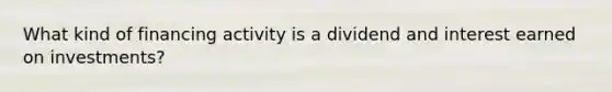 What kind of financing activity is a dividend and interest earned on investments?