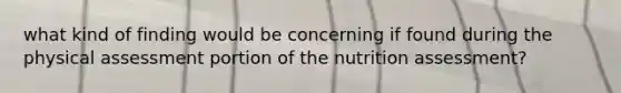 what kind of finding would be concerning if found during the physical assessment portion of the nutrition assessment?