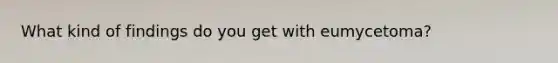 What kind of findings do you get with eumycetoma?