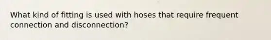 What kind of fitting is used with hoses that require frequent connection and disconnection?