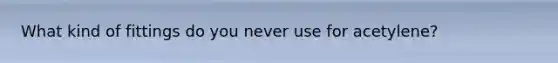 What kind of fittings do you never use for acetylene?