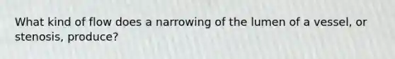 What kind of flow does a narrowing of the lumen of a vessel, or stenosis, produce?