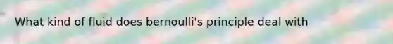 What kind of fluid does bernoulli's principle deal with