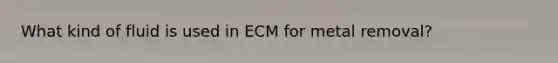 What kind of fluid is used in ECM for metal removal?