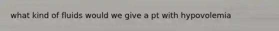 what kind of fluids would we give a pt with hypovolemia