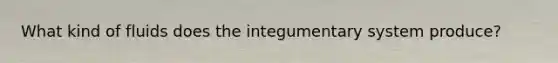 What kind of fluids does the integumentary system produce?