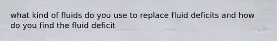 what kind of fluids do you use to replace fluid deficits and how do you find the fluid deficit