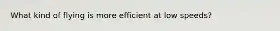 What kind of flying is more efficient at low speeds?