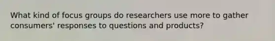 What kind of focus groups do researchers use more to gather consumers' responses to questions and products?