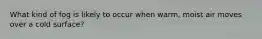 What kind of fog is likely to occur when warm, moist air moves over a cold surface?