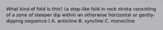 What kind of fold is this? (a step-like fold in rock strata consisting of a zone of steeper dip within an otherwise horizontal or gently-dipping sequence.) A. anticline B. syncline C. monocline