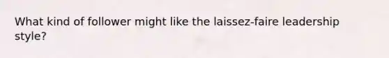 What kind of follower might like the laissez-faire leadership style?