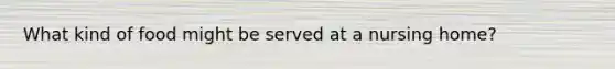 What kind of food might be served at a nursing home?