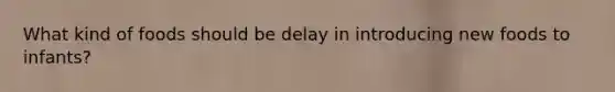What kind of foods should be delay in introducing new foods to infants?