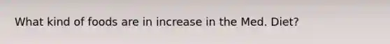 What kind of foods are in increase in the Med. Diet?