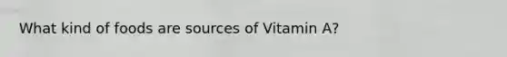 What kind of foods are sources of Vitamin A?