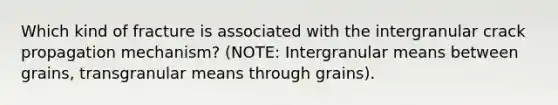 Which kind of fracture is associated with the intergranular crack propagation mechanism? (NOTE: Intergranular means between grains, transgranular means through grains).