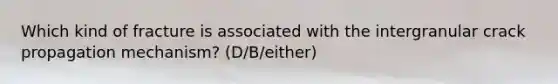 Which kind of fracture is associated with the intergranular crack propagation mechanism? (D/B/either)
