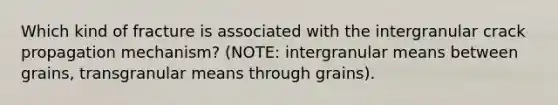 Which kind of fracture is associated with the intergranular crack propagation mechanism? (NOTE: intergranular means between grains, transgranular means through grains).