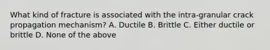 What kind of fracture is associated with the intra-granular crack propagation mechanism? A. Ductile B. Brittle C. Either ductile or brittle D. None of the above