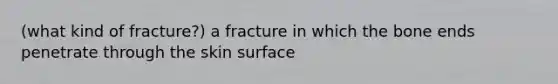 (what kind of fracture?) a fracture in which the bone ends penetrate through the skin surface