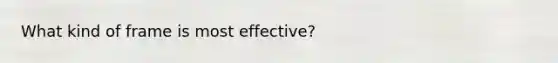 What kind of frame is most effective?
