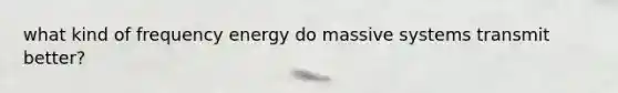 what kind of frequency energy do massive systems transmit better?