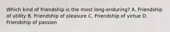 Which kind of friendship is the most long-enduring? A. Friendship of utility B. Friendship of pleasure C. Friendship of virtue D. Friendship of passion