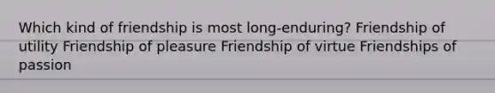 Which kind of friendship is most long-enduring? Friendship of utility Friendship of pleasure Friendship of virtue Friendships of passion