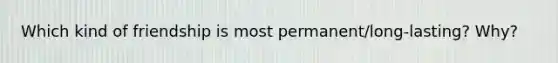 Which kind of friendship is most permanent/long-lasting? Why?